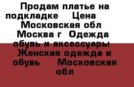 Продам платье на подкладке. › Цена ­ 500 - Московская обл., Москва г. Одежда, обувь и аксессуары » Женская одежда и обувь   . Московская обл.